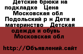  Детские брюки на подкладке › Цена ­ 500 - Московская обл., Подольский р-н Дети и материнство » Детская одежда и обувь   . Московская обл.